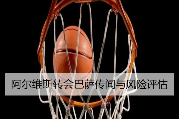 阿尔维斯转会巴萨传闻与风险评估